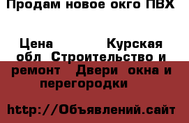 Продам новое окго ПВХ › Цена ­ 6 000 - Курская обл. Строительство и ремонт » Двери, окна и перегородки   